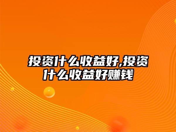 投資什么收益好,投資什么收益好賺錢