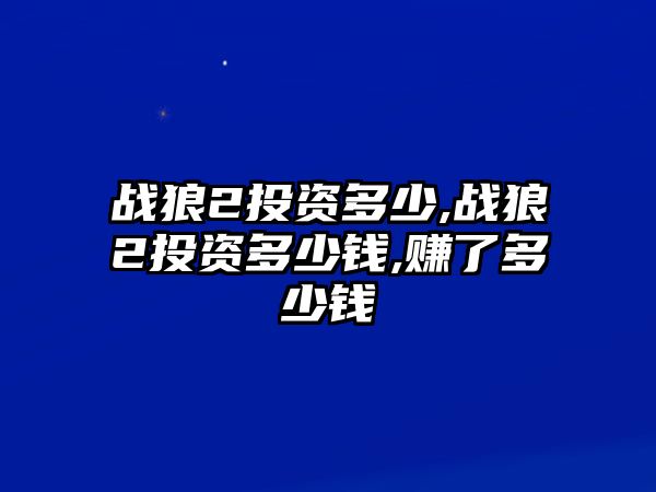 戰(zhàn)狼2投資多少,戰(zhàn)狼2投資多少錢,賺了多少錢