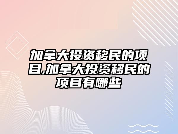 加拿大投資移民的項目,加拿大投資移民的項目有哪些