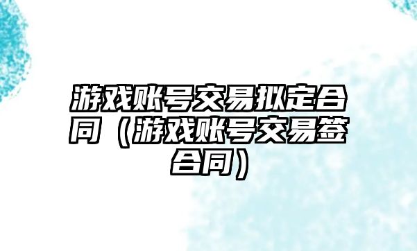 游戲賬號(hào)交易擬定合同（游戲賬號(hào)交易簽合同）