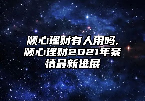 順心理財(cái)有人用嗎,順心理財(cái)2021年案情最新進(jìn)展