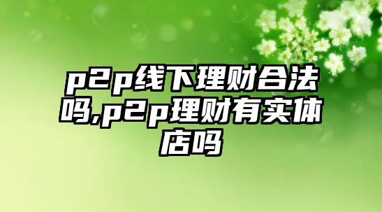 p2p線下理財(cái)合法嗎,p2p理財(cái)有實(shí)體店嗎