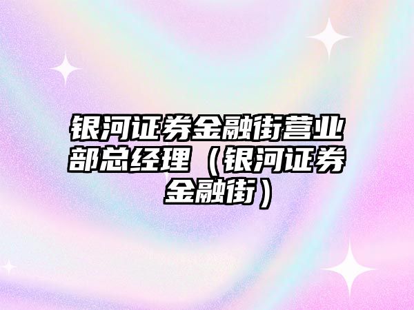 銀河證券金融街營(yíng)業(yè)部總經(jīng)理（銀河證券 金融街）