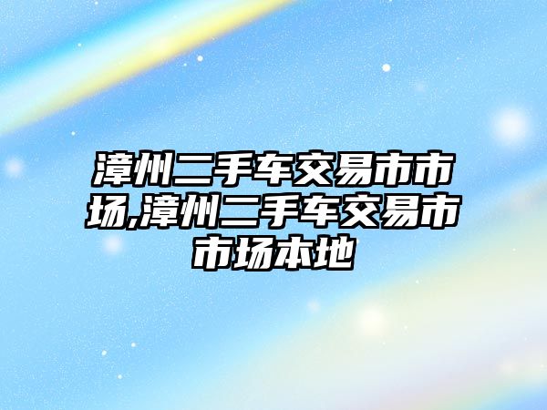 漳州二手車交易市市場,漳州二手車交易市市場本地