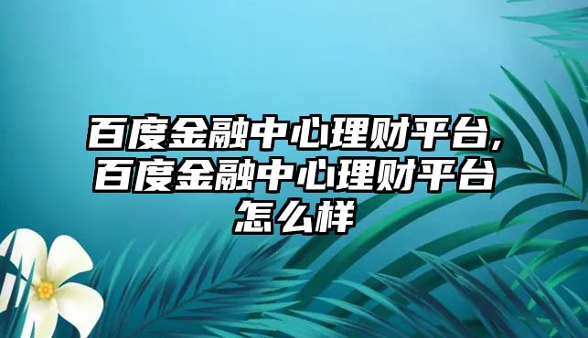 百度金融中心理財(cái)平臺(tái),百度金融中心理財(cái)平臺(tái)怎么樣