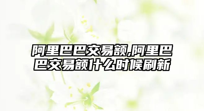 阿里巴巴交易額,阿里巴巴交易額什么時(shí)候刷新