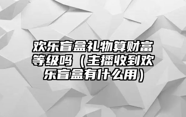 歡樂(lè)盲盒禮物算財(cái)富等級(jí)嗎（主播收到歡樂(lè)盲盒有什么用）