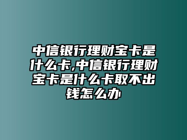 中信銀行理財寶卡是什么卡,中信銀行理財寶卡是什么卡取不出錢怎么辦