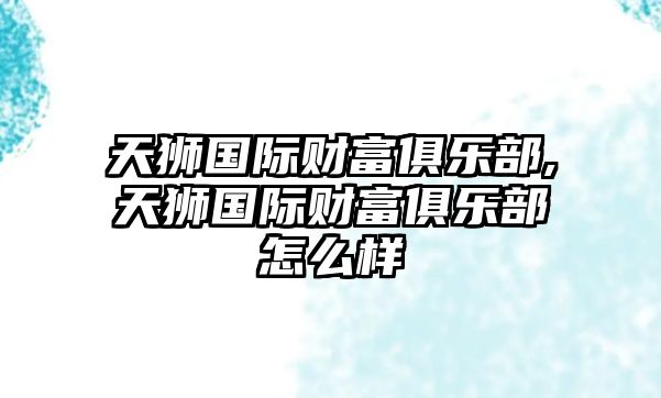 天獅國(guó)際財(cái)富俱樂(lè)部,天獅國(guó)際財(cái)富俱樂(lè)部怎么樣