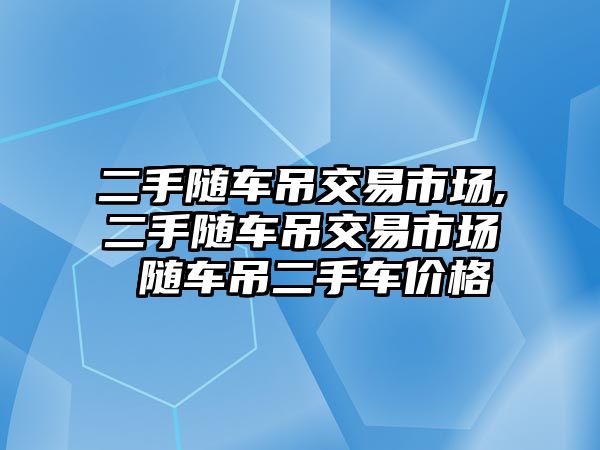 二手隨車吊交易市場,二手隨車吊交易市場 隨車吊二手車價(jià)格