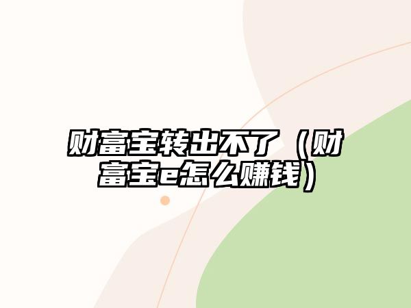 財(cái)富寶轉(zhuǎn)出不了（財(cái)富寶e怎么賺錢）