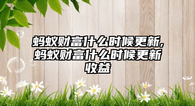 螞蟻財(cái)富什么時(shí)候更新,螞蟻財(cái)富什么時(shí)候更新收益