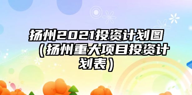 揚州2021投資計劃圖（揚州重大項目投資計劃表）