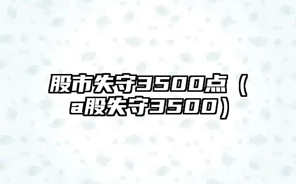 股市失守3500點(diǎn)（a股失守3500）