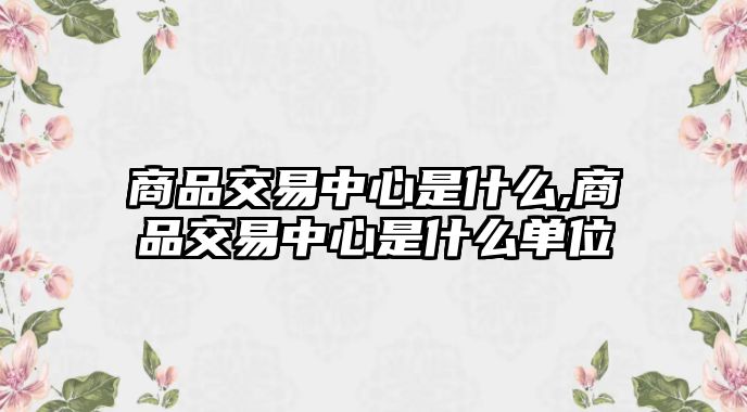 商品交易中心是什么,商品交易中心是什么單位