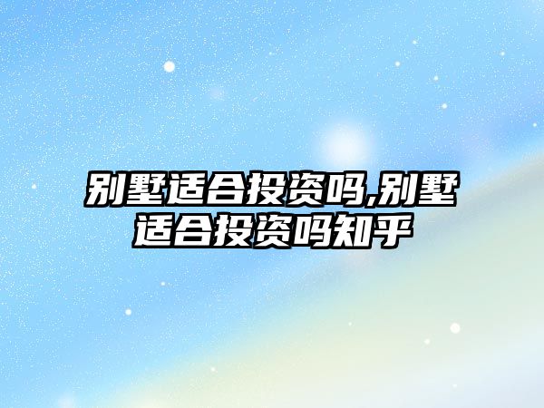 別墅適合投資嗎,別墅適合投資嗎知乎