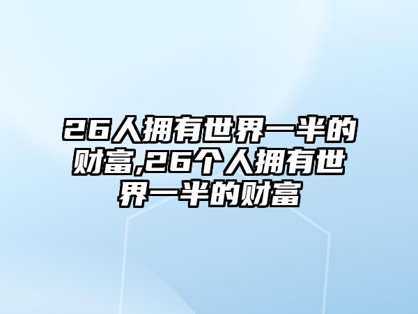 26人擁有世界一半的財富,26個人擁有世界一半的財富