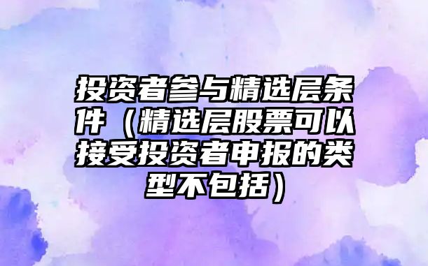 投資者參與精選層條件（精選層股票可以接受投資者申報的類型不包括）