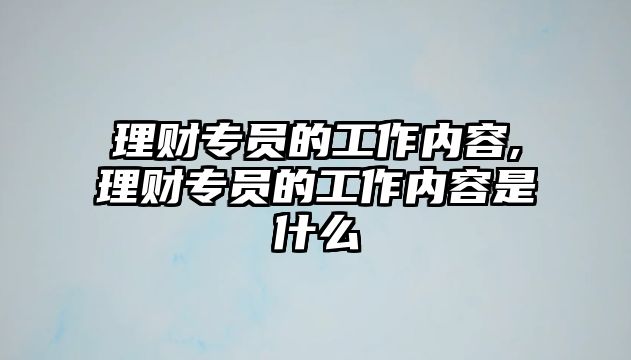 理財專員的工作內(nèi)容,理財專員的工作內(nèi)容是什么