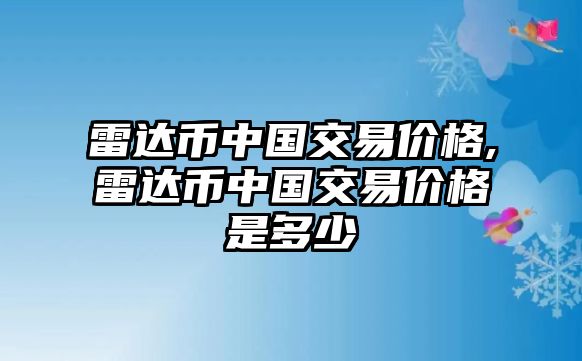 雷達幣中國交易價格,雷達幣中國交易價格是多少