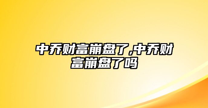 中喬財富崩盤了,中喬財富崩盤了嗎