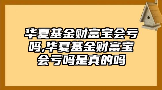 華夏基金財(cái)富寶會(huì)虧嗎,華夏基金財(cái)富寶會(huì)虧嗎是真的嗎