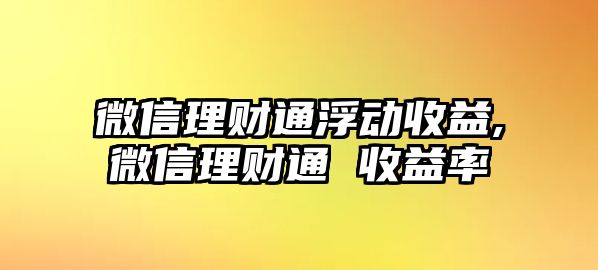 微信理財(cái)通浮動(dòng)收益,微信理財(cái)通 收益率