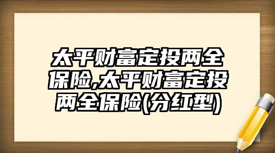 太平財富定投兩全保險,太平財富定投兩全保險(分紅型)