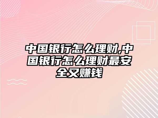 中國銀行怎么理財,中國銀行怎么理財最安全又賺錢