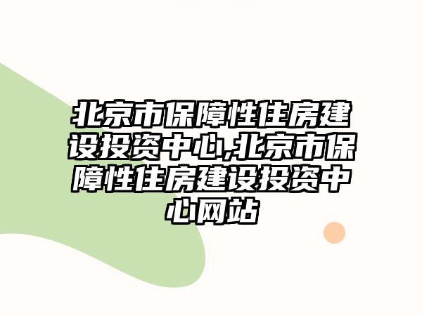 北京市保障性住房建設(shè)投資中心,北京市保障性住房建設(shè)投資中心網(wǎng)站