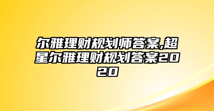 爾雅理財(cái)規(guī)劃師答案,超星爾雅理財(cái)規(guī)劃答案2020