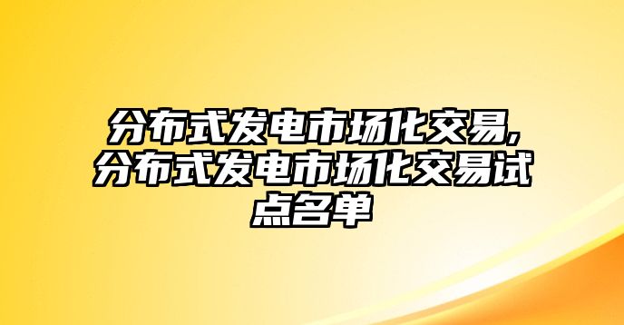 分布式發(fā)電市場(chǎng)化交易,分布式發(fā)電市場(chǎng)化交易試點(diǎn)名單