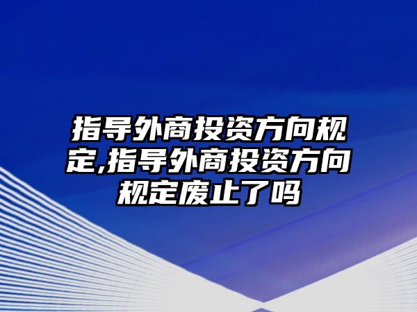 指導(dǎo)外商投資方向規(guī)定,指導(dǎo)外商投資方向規(guī)定廢止了嗎