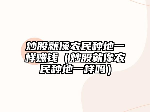 炒股就像農(nóng)民種地一樣賺錢(qián)（炒股就像農(nóng)民種地一樣嗎）