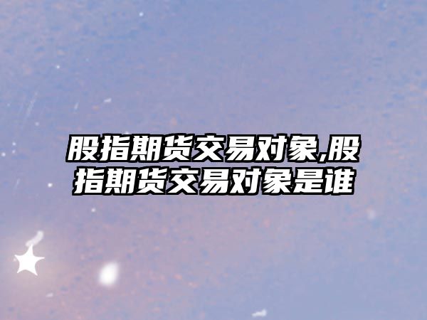 股指期貨交易對(duì)象,股指期貨交易對(duì)象是誰(shuí)