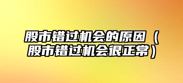 股市錯(cuò)過機(jī)會(huì)的原因（股市錯(cuò)過機(jī)會(huì)很正常）