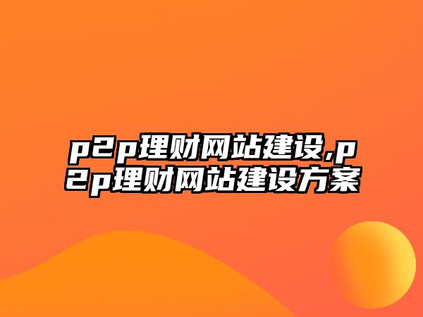 p2p理財網(wǎng)站建設(shè),p2p理財網(wǎng)站建設(shè)方案