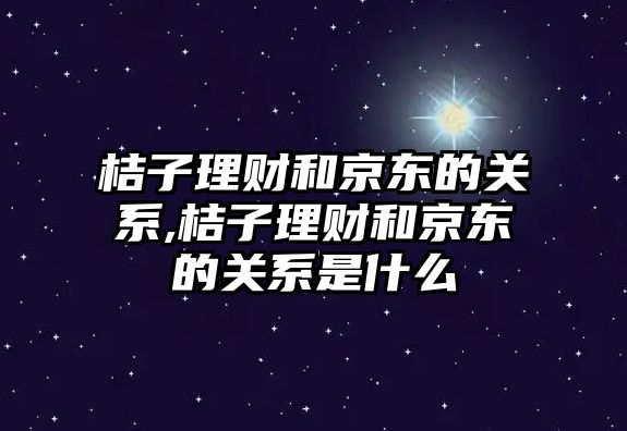 桔子理財(cái)和京東的關(guān)系,桔子理財(cái)和京東的關(guān)系是什么