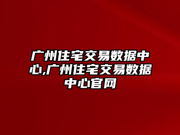 廣州住宅交易數(shù)據(jù)中心,廣州住宅交易數(shù)據(jù)中心官網(wǎng)