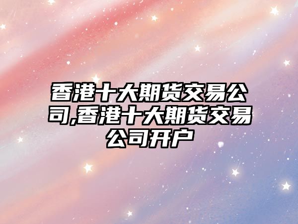 香港十大期貨交易公司,香港十大期貨交易公司開戶