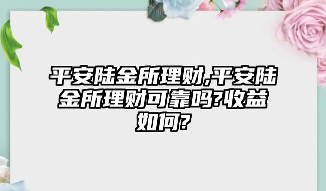 平安陸金所理財,平安陸金所理財可靠嗎?收益如何?