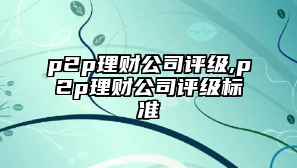 p2p理財公司評級,p2p理財公司評級標準