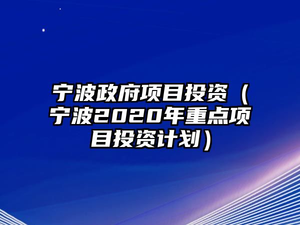 寧波政府項(xiàng)目投資（寧波2020年重點(diǎn)項(xiàng)目投資計(jì)劃）