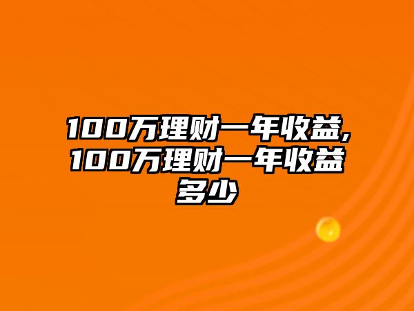 100萬理財一年收益,100萬理財一年收益多少