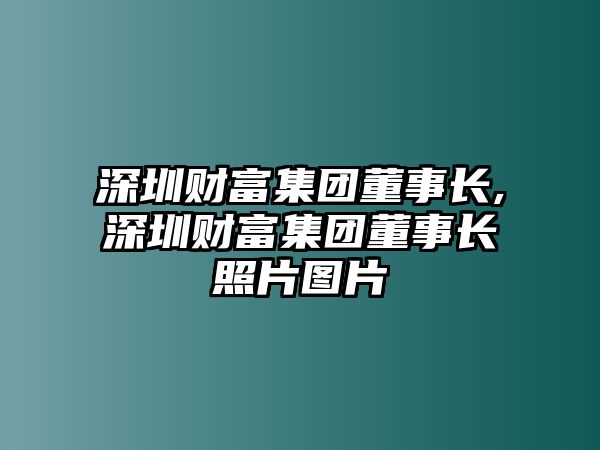 深圳財(cái)富集團(tuán)董事長(zhǎng),深圳財(cái)富集團(tuán)董事長(zhǎng)照片圖片