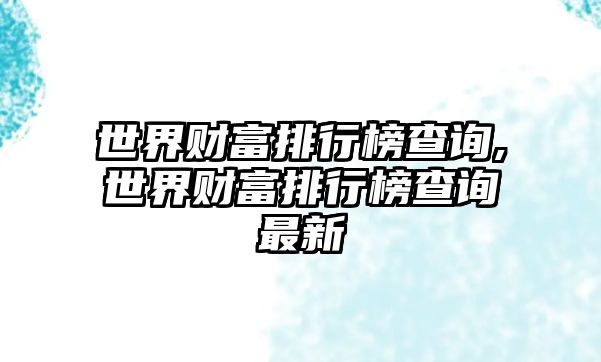 世界財富排行榜查詢,世界財富排行榜查詢最新