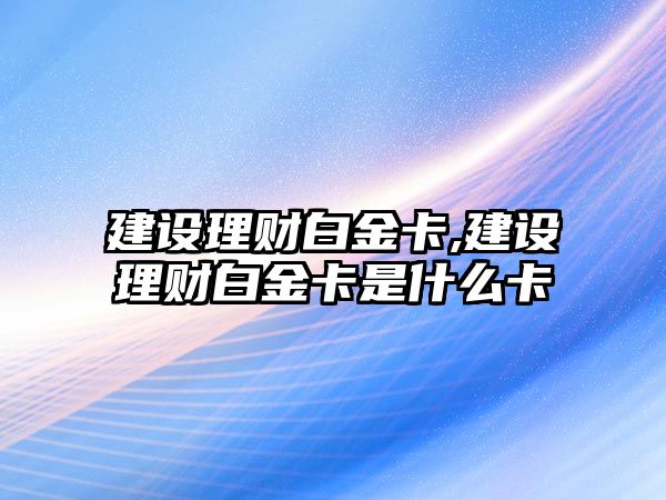 建設(shè)理財白金卡,建設(shè)理財白金卡是什么卡