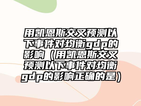 用凱恩斯交叉預測以下事件對均衡gdp的影響（用凱恩斯交叉預測以下事件對均衡gdp的影響正確的是）