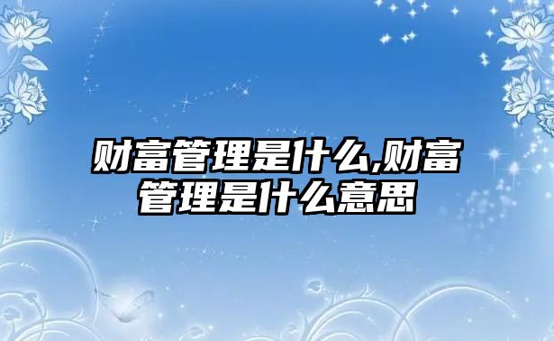 財(cái)富管理是什么,財(cái)富管理是什么意思