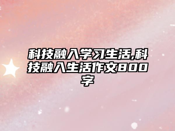 科技融入學(xué)習(xí)生活,科技融入生活作文800字